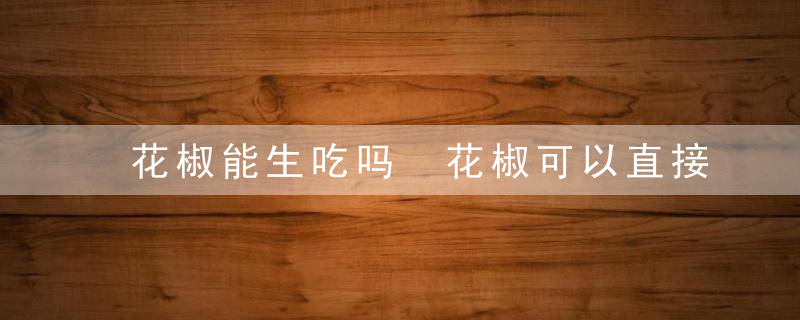 花椒能生吃吗 花椒可以直接生吃吗